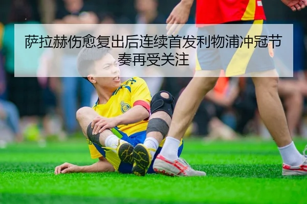 萨拉赫伤愈复出后连续首发利物浦冲冠节奏再受关注